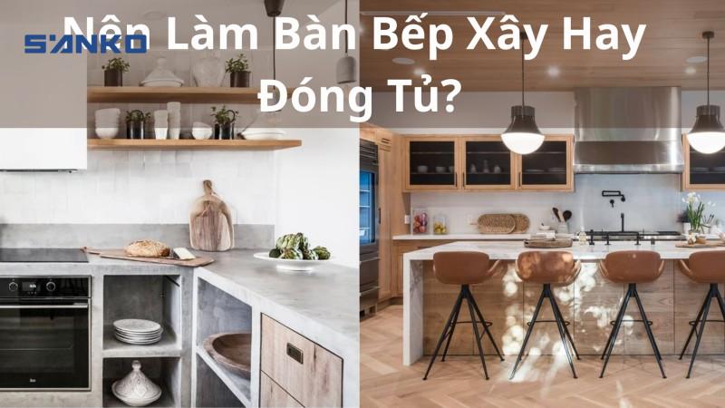 Nên Làm Bàn Bếp Xây Hay Đóng Tủ? Lựa Chọn Nào Phù Hợp Nhất Cho Gia Đình Bạn?